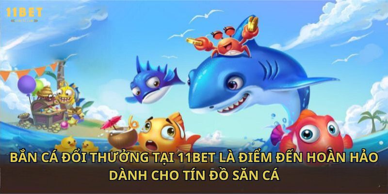 Bắn cá đổi thưởng tại 11bet là điểm đến hoàn hảo dành cho tín đồ săn cá