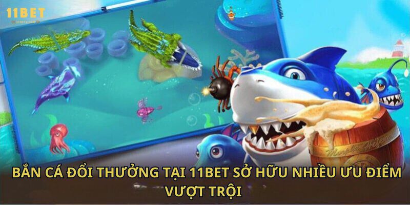 Bắn cá đổi thưởng tại 11bet sở hữu nhiều ưu điểm vượt trội